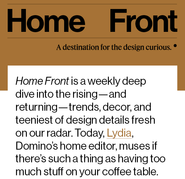 Home Front is a weekly deep dive into the rising—and returning—trends, decor, and teeniest of design details fresh on our radar. Today, Lydia, Domino’s home editor, muses if there’s such a thing as having too much stuff on your coffee table.