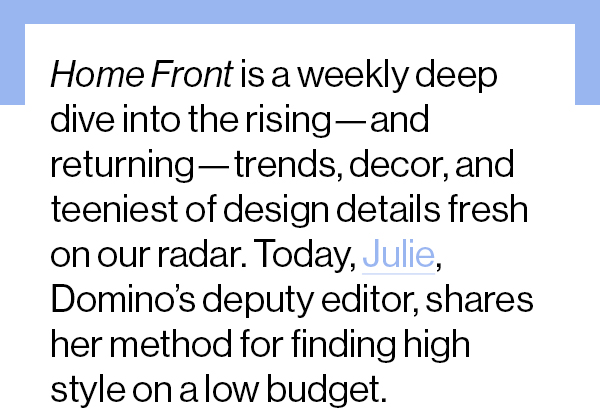 Home Front is a weekly deep dive into the rising—and returning—trends, decor, and teeniest of design details fresh on our radar. Today, Julie, Domino’s deputy editor, shares her method for finding high style on a low budget.