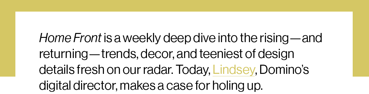 Home Front is a weekly deep dive into the rising—and returning—trends, decor, and teeniest of design details fresh on our radar. Today, Lindsey, Domino’s digital director, makes a case for holing up.