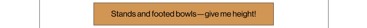 Stands and footed bowls—give me height!