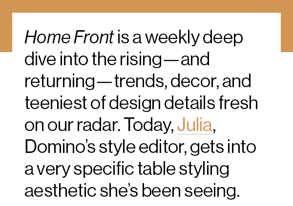 Home Front is a weekly deep dive into the rising—and returning—trends, decor, and teeniest of design details fresh on our radar. Today, Julia, Domino’s style editor, gets into a very specific table styling aesthetic she’s been seeing.