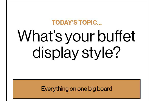 Today’s Topic… What’s your buffet display style? Everything on one big board