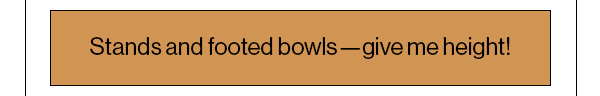 Stands and footed bowls—give me height!