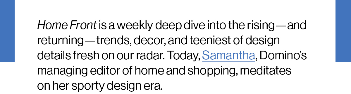 Home Front is a weekly deep dive into the rising—and returning—trends, decor, and teeniest of design details fresh on our radar. Today, Samantha, Domino’s managing editor of home and shopping, meditates on her sporty design era.