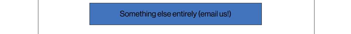 Something else entirely (email us!)