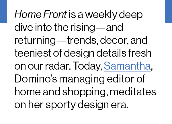 Home Front is a weekly deep dive into the rising—and returning—trends, decor, and teeniest of design details fresh on our radar. Today, Samantha, Domino’s managing editor of home and shopping, meditates on her sporty design era.