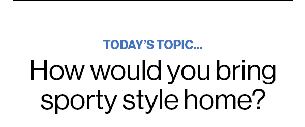 Today’s Topic… How would you bring sporty style home? 