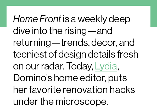 Home Front is a weekly deep dive into the rising—and returning—trends, decor, and teeniest of design details fresh on our radar. Today, Lydia, Domino’s home editor, puts her favorite renovation hacks under the microscope. 