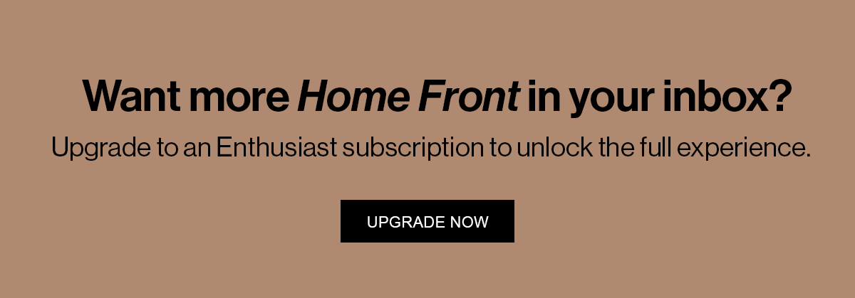 Want more Home Front in your inbox? Upgrade to an Enthusiast subscription to unlock the full experience.