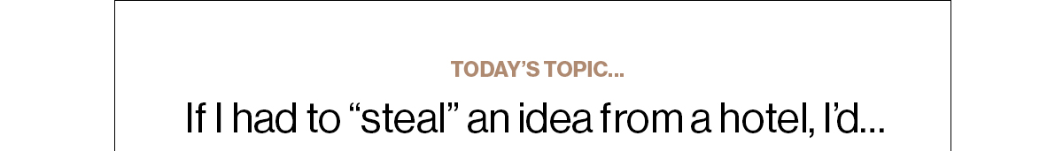 Today’s Topic… If I had to steal an idea from a hotel, I’d…