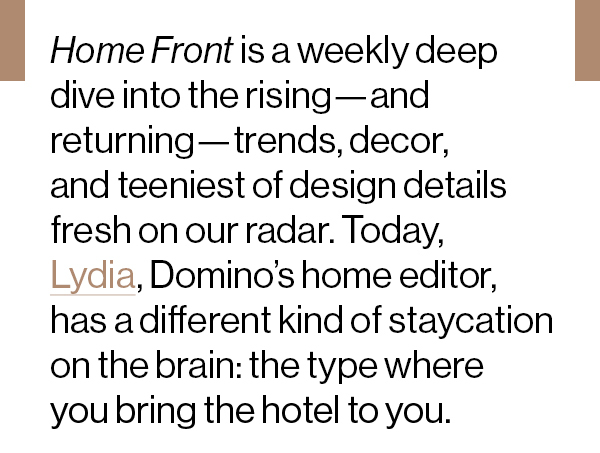 Home Front is a weekly deep dive into the rising—and returning—trends, decor, and teeniest of design details fresh on our radar. Today, Lydia, Domino’s home editor, has a different kind of staycation on the brain: the type where you bring the hotel to you. 