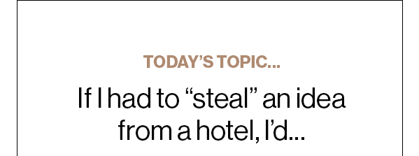 Today’s Topic… If I had to steal an idea from a hotel, I’d…