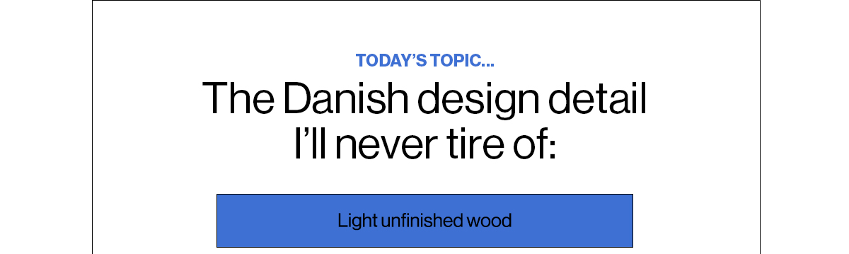 Today’s Topic… The Danish design detail I’ll never tire of:  Light unfinished wood