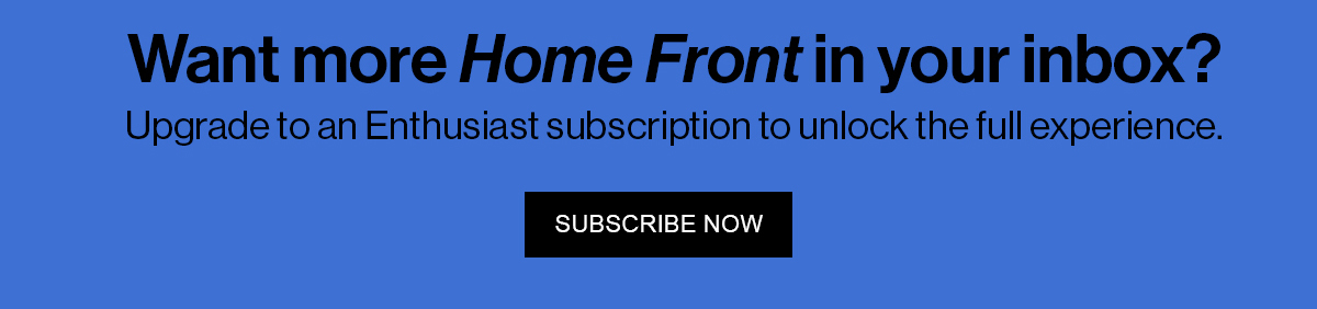Want more Home Front in your inbox? Upgrade to an Enthusiast subscription to unlock the full experience.