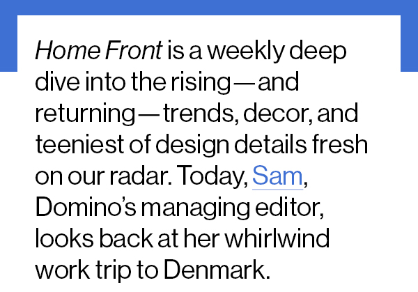 Home Front is a weekly deep dive into the rising—and returning—trends, decor, and teeniest of design details fresh on our radar. Today, Sam, Domino’s managing editor, looks back at her whirlwind work trip to Denmark.