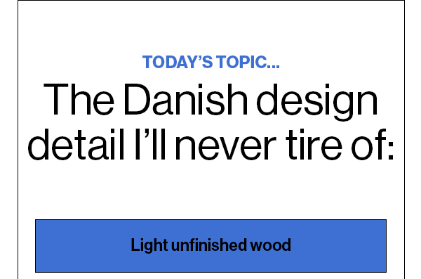 Today’s Topic… The Danish design detail I’ll never tire of:  Light unfinished wood