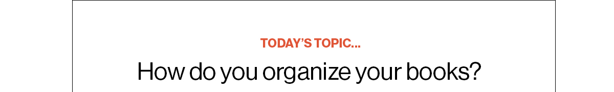 Today’s Topic… How do you organize your books?
