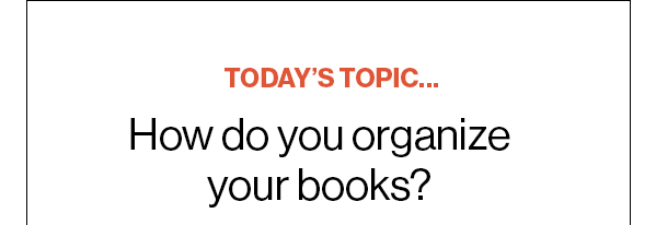 Today’s Topic… How do you organize your books?