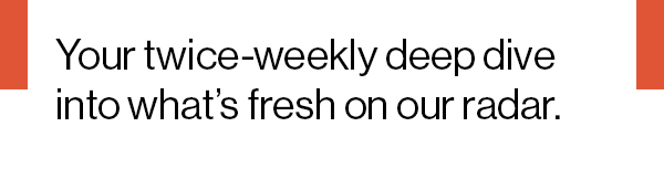 Your twice-weekly deep dive into what’s fresh on our radar.