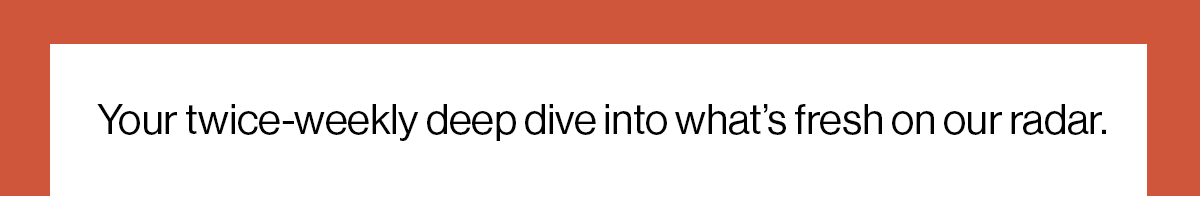 Your twice-weekly deep dive into what’s fresh on our radar.