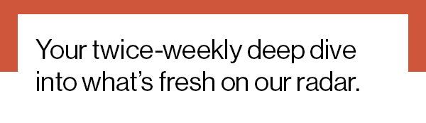 Your twice-weekly deep dive into what’s fresh on our radar.