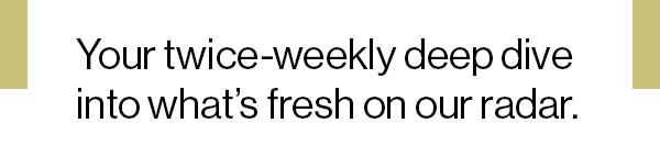 Your twice-weekly deep dive into what’s fresh on our radar.