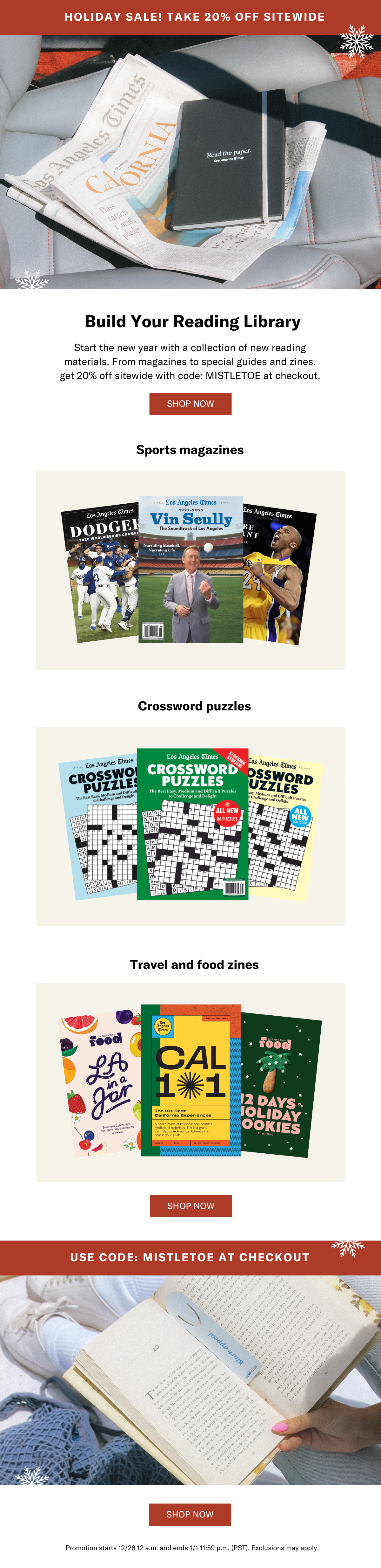 HOLIDAY SALE! TAKE 20% OFF SITEWIDE  Build Your Reading Library - Start the new year with a collection of new reading materials. From magazines to special guides and zines, get 20% off sitewide with code: MISTLETOE at checkout.  Sports magazines  Crossword puzzles  Travel and food zines  USE CODE: MISTLETOE AT CHECKOUT  Promotion starts 12/26 12 a.m. and ends 1/1 11:59 p.m. (PST). Exclusions may apply. 