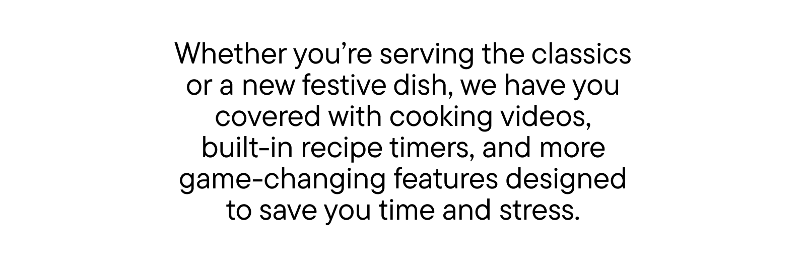 Whether you're serving the classics or a new festive dish, we have you covered with cooking videos, built-in recipe timers, and more.