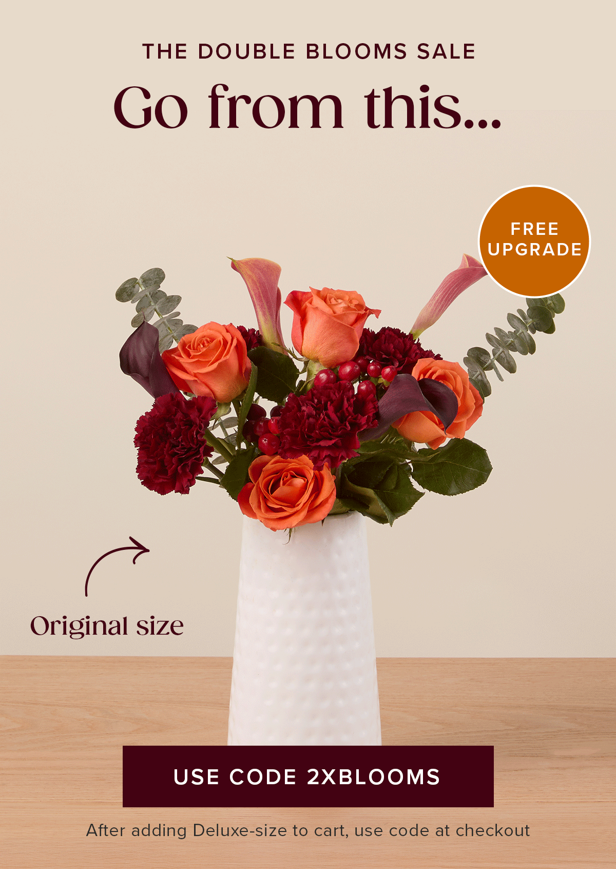 The Double Blooms Sale: Free Upgrade! Go from an original size...to a deluxe size for FREE! Must add a Deluxe-size to cart and use code 2XBLOOMS at checkout