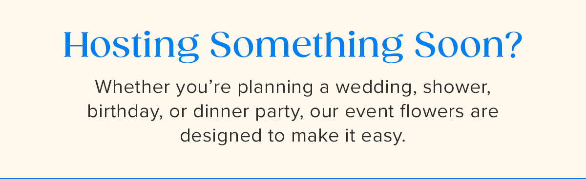 Hosting Something Soon? Whether you're planning a wedding, shower, birthday, or dinner party, our event flowers are designed to make it easy. 