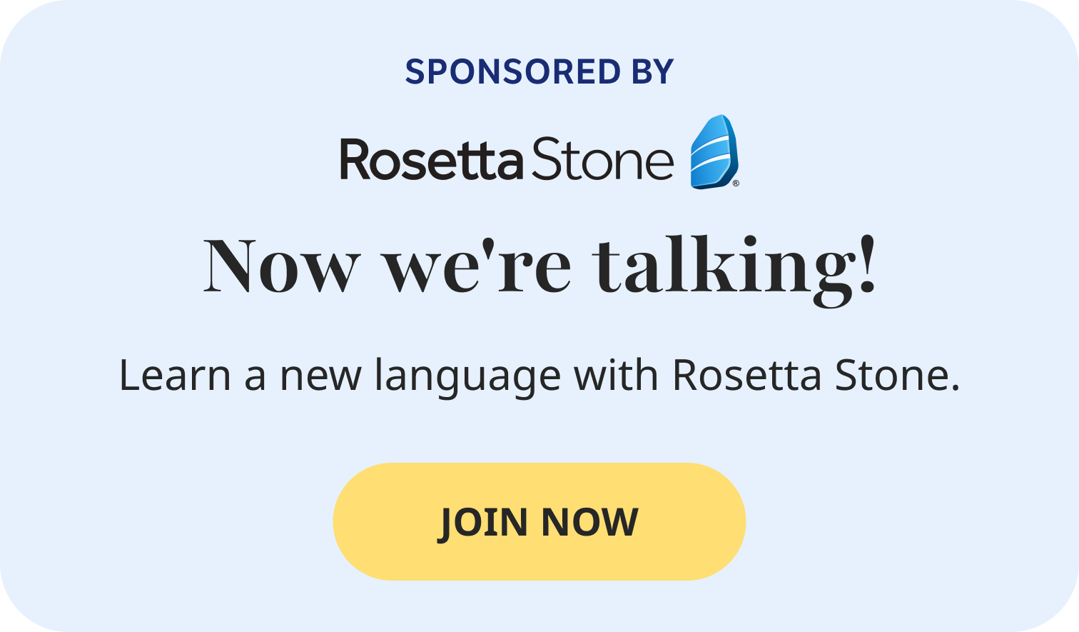 Sponsored by Rosetta Stone. Now we're talking! Learn a new language with Rosetta Stone. JOIN NOW