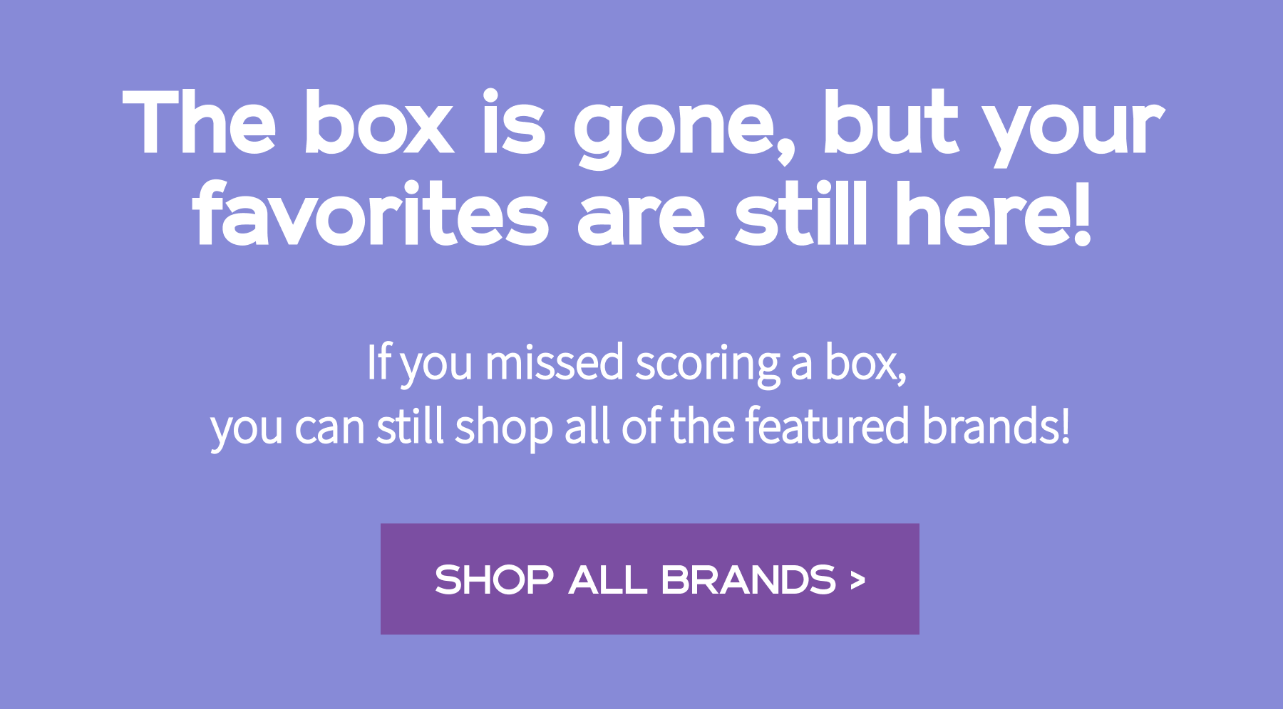 The box is gone, but your favorites are still here!