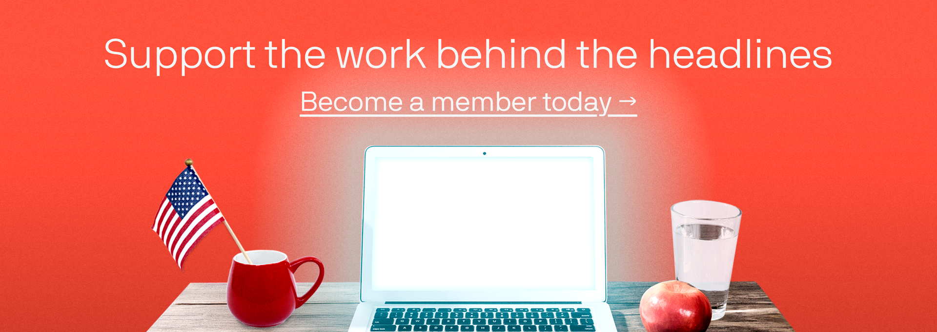 Red background with text: Support the work behind the headlines. Become a member today. Laptop on table with American flag, mug, glass of water, and apple.