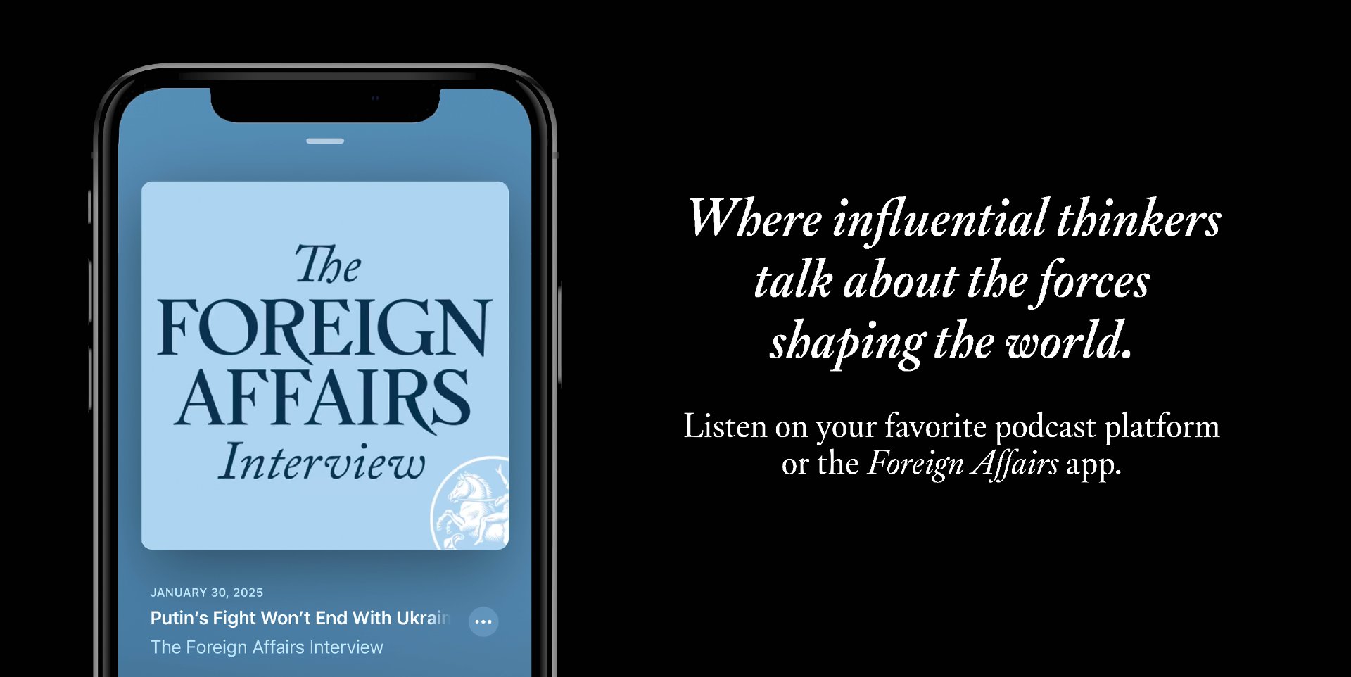 Where influential thinkers talk about the forces shaping the world. Listen on your favorite podcast platform or the Foreign Affairs app.