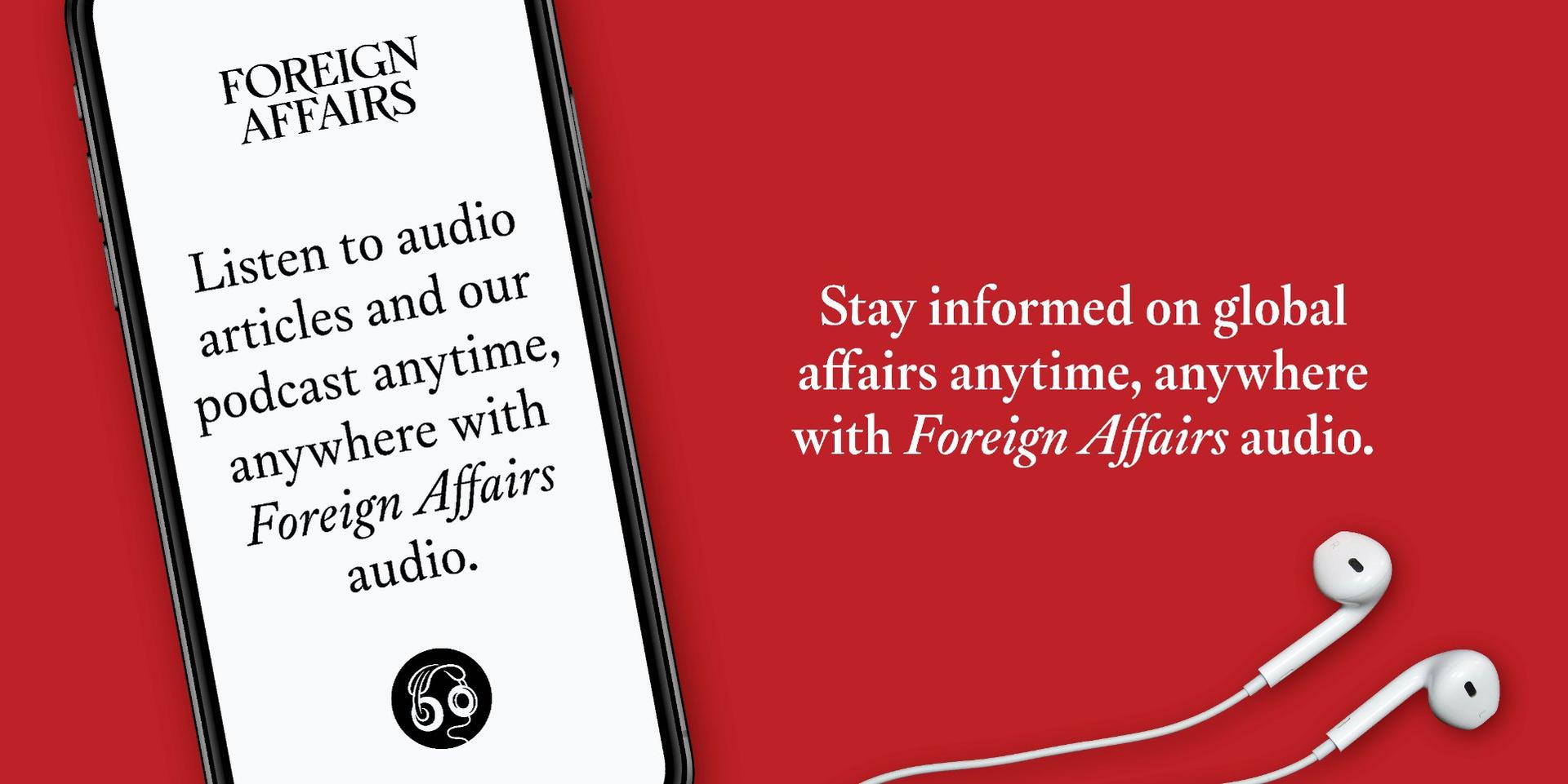 Listen to audio articles and our podcast now on ForeignAffairs.com and the Foreign Affairs app.