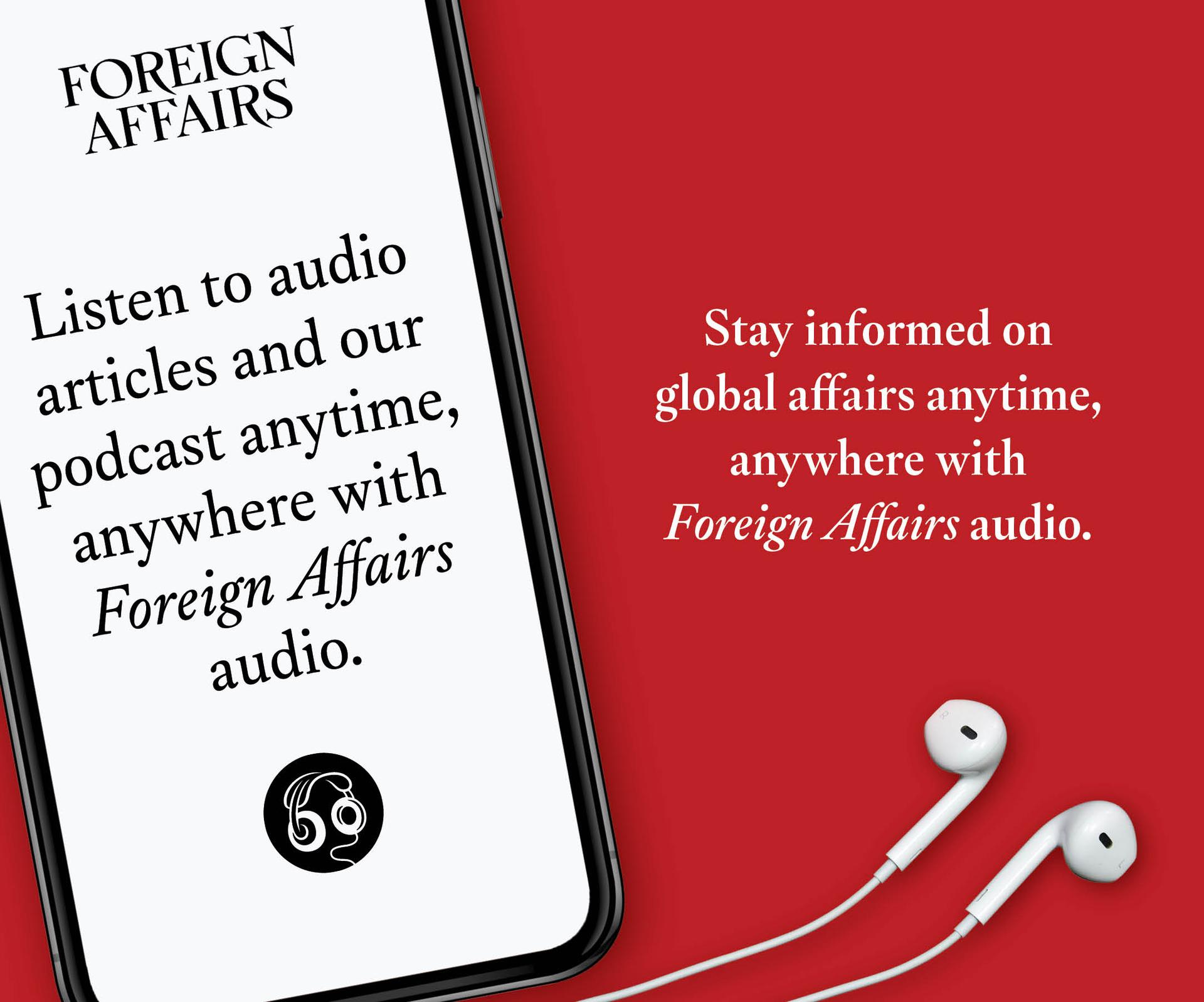 Listen to audio articles and our podcast now on ForeignAffairs.com and the Foreign Affairs app.