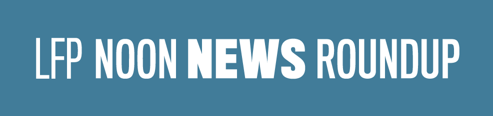 LFP Noon News Roundup