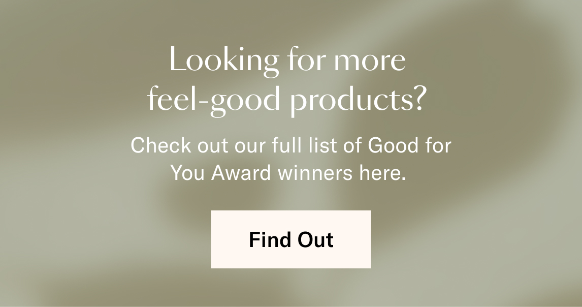 Looking for more feel-good products?  Check out our full list of Good for You Award winners here. 