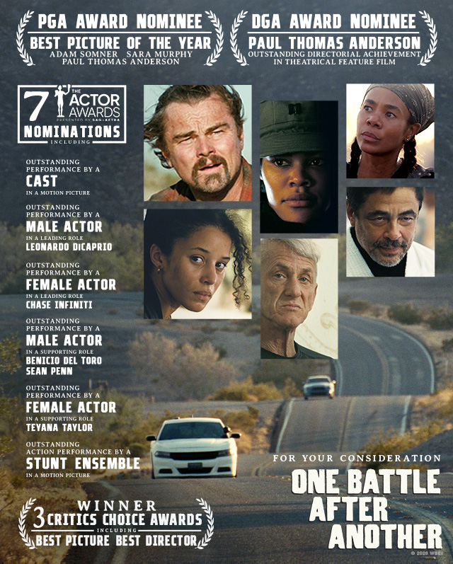 A movie poster for ONE BATTLE AFTER ANOTHER. Text over reads: PGA Award Nominee: Best Picture of the Year: Adam Somner, Sara Murphy, Paul Thomas Anderson. DGA Award Nominee: Paul Thomas Anderson, Outstanding Directorial Achievement in Theatrical Feature Film. The 7 Actor Awards Presented by SAG-AFTRA. Nominations Including: Outstanding Performance by a Cast in a Motion Picture. Outstanding Performance by a Male Actor in a Leading Role: Leonardo DiCaprio. Outstanding Performance by a Female Actor in a Leading Role: Chase Infiniti. Outstanding Performance by a Male Actor in a Supporting Role: Benicio Del Toro, Sean Penn. Outstanding Performance by a Female Actor in a Supporting Role: Teyana Taylor. Outstanding Action Performance by a Stunt Ensemble in a Motion Picture. Winner 3 Critics Choice Awards Including: Best Picture, Best Director. For Your Consideration: ONE BATTLE AFTER ANOTHER. © 2026 WBEI.