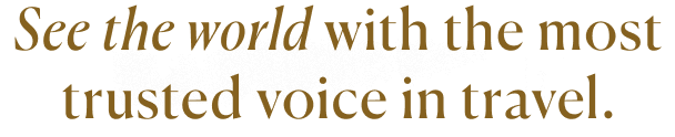 See the world with the most trusted voice in travel.