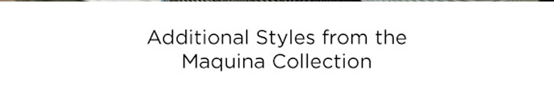 Additional styles from the Maquina collection.