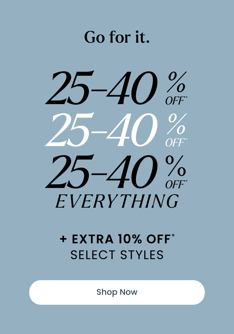 Go for it. 25-40% OFF everything, plus extra 10% OFF select styles. Click shop now.