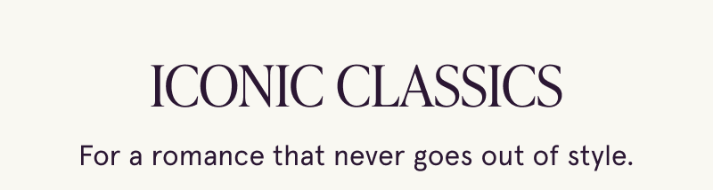 Iconic classics. Romance that never goes out of style.