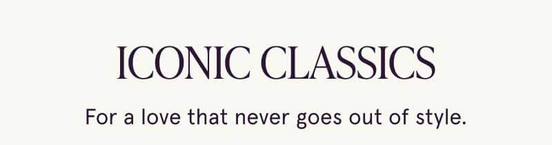 Iconic Classics. For a love that never goes out of style.