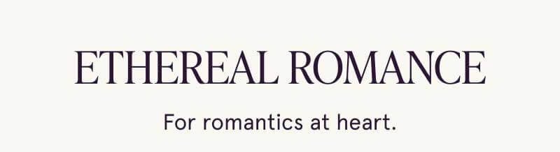 Ethereal Romance. For romantics at heart.
