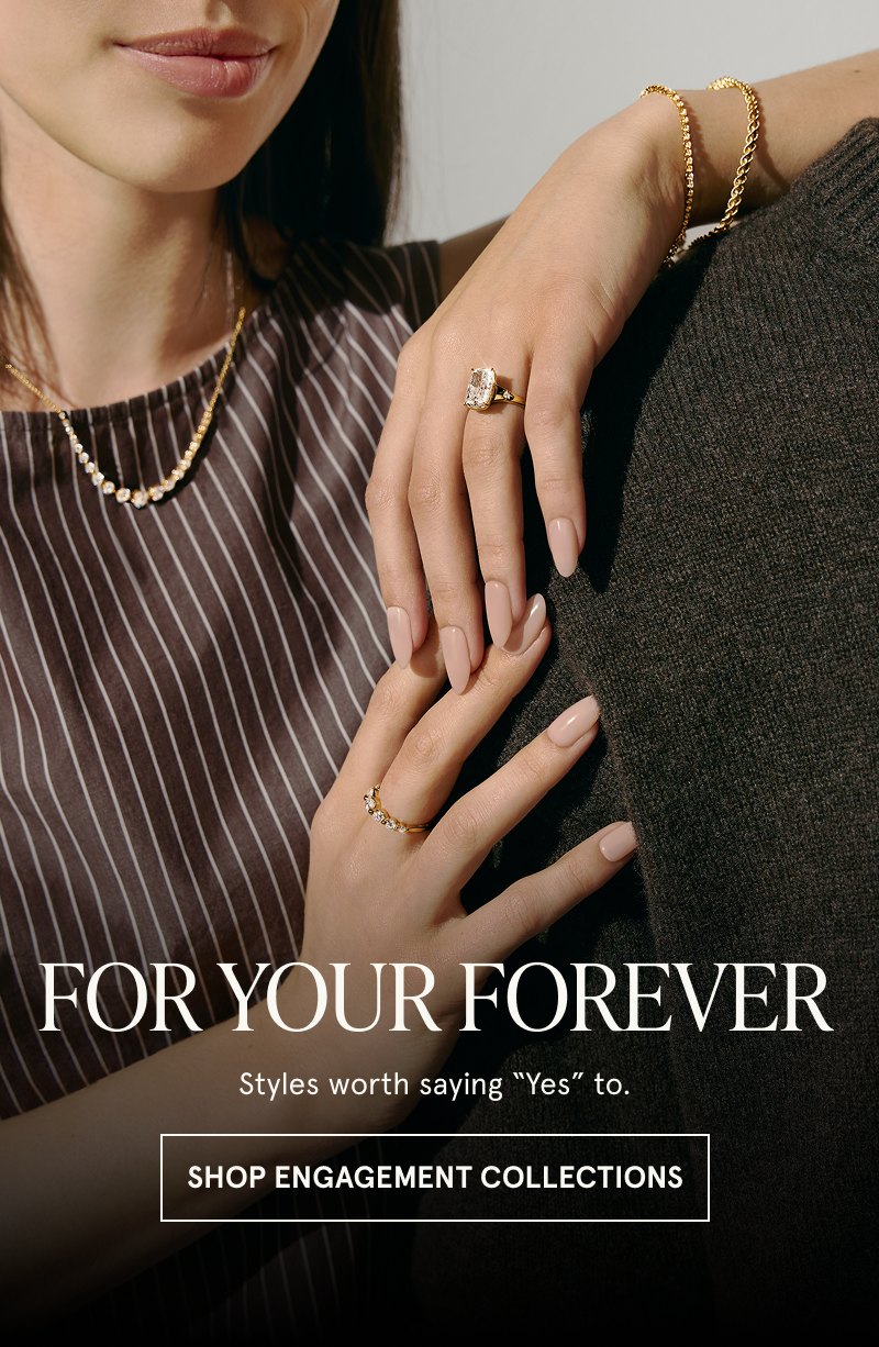 A model wearing an engagement ring rests their hands on another model. For your forever. Click to shop engagement collections