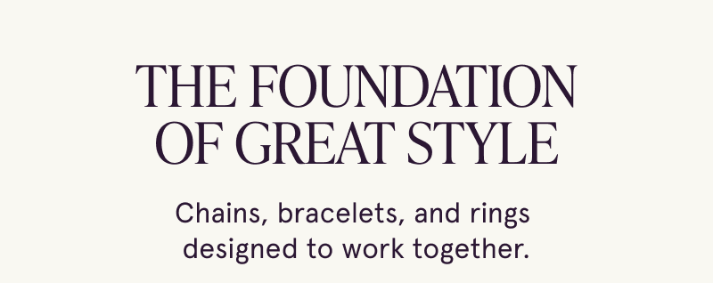 the foundation of great style. Chains, bracelets, and rings designed to work together.