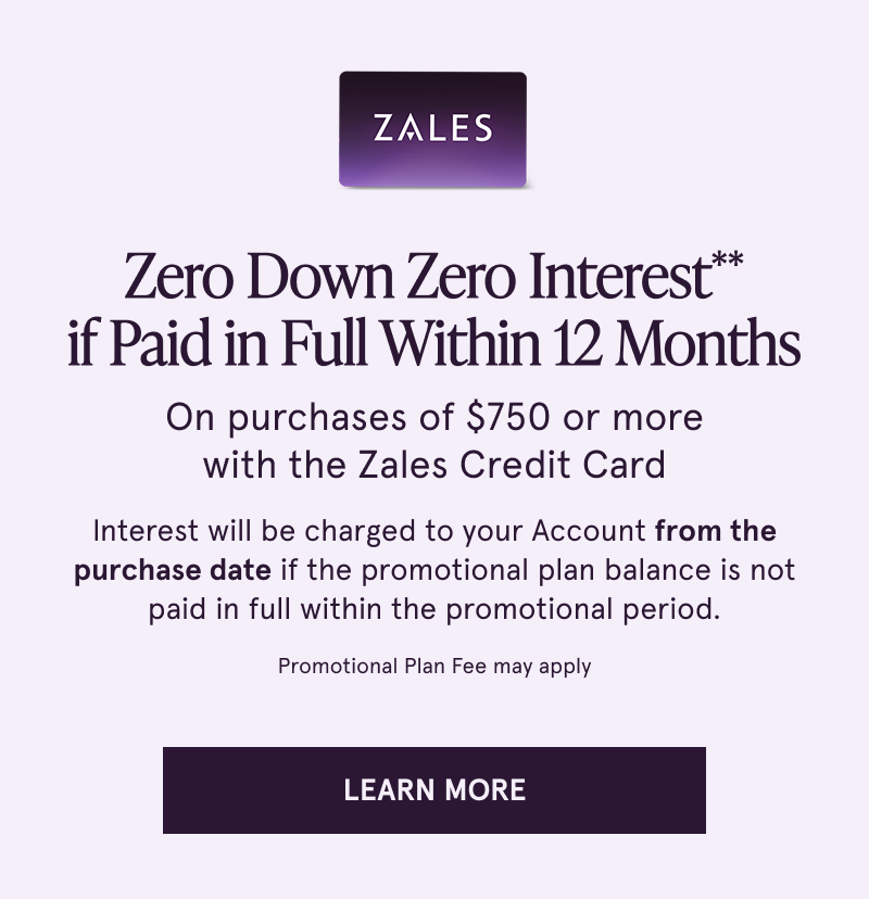 Zero down, zero interest if paid in full within 12 months on purchases $750+ with the Zales Credit Card. Click to learn more