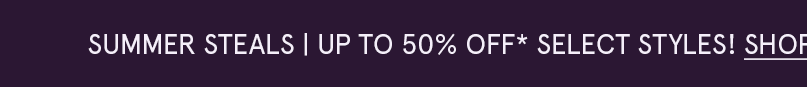 Summer steals, up to 50% off select styles. Click here to shop now