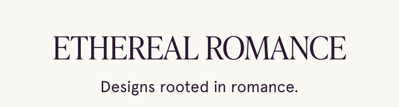 Ethereal Romance. Designs rooted in romance.